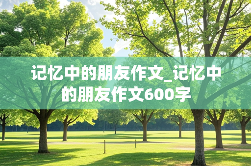 记忆中的朋友作文_记忆中的朋友作文600字