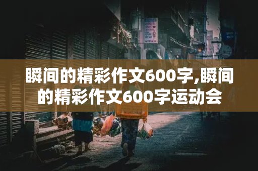 瞬间的精彩作文600字,瞬间的精彩作文600字运动会