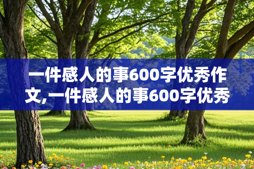 一件感人的事600字优秀作文,一件感人的事600字优秀作文大全