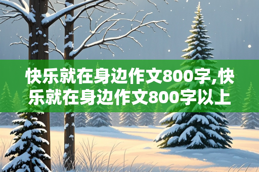 快乐就在身边作文800字,快乐就在身边作文800字以上初中生