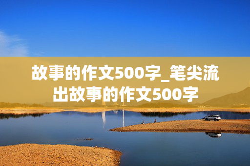 故事的作文500字_笔尖流出故事的作文500字