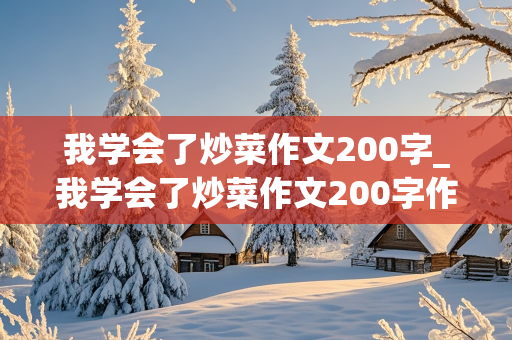 我学会了炒菜作文200字_我学会了炒菜作文200字作文