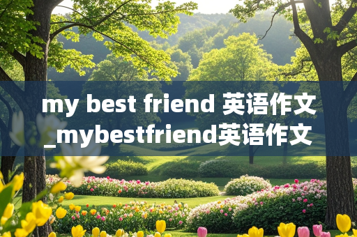 my best friend 英语作文_mybestfriend英语作文80字