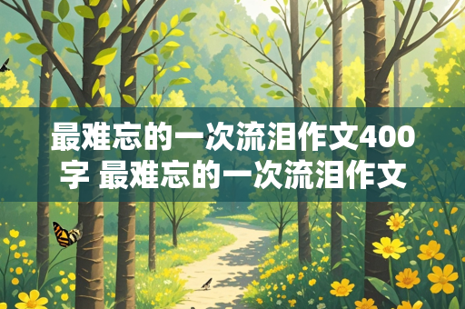 最难忘的一次流泪作文400字 最难忘的一次流泪作文400字六年级