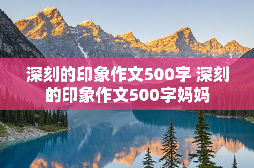 深刻的印象作文500字 深刻的印象作文500字妈妈