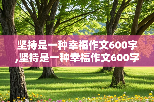 坚持是一种幸福作文600字,坚持是一种幸福作文600字记叙文