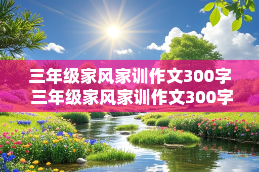 三年级家风家训作文300字 三年级家风家训作文300字左右