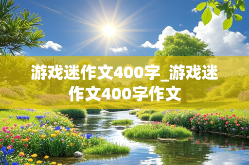 游戏迷作文400字_游戏迷作文400字作文