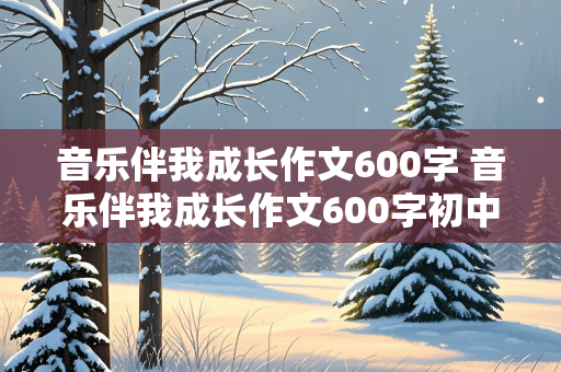 音乐伴我成长作文600字 音乐伴我成长作文600字初中