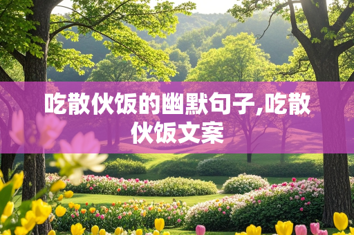 吃散伙饭的幽默句子,吃散伙饭文案