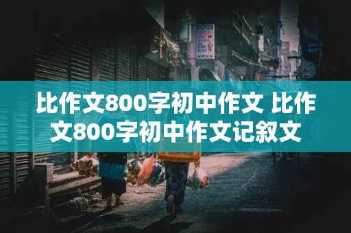 比作文800字初中作文 比作文800字初中作文记叙文