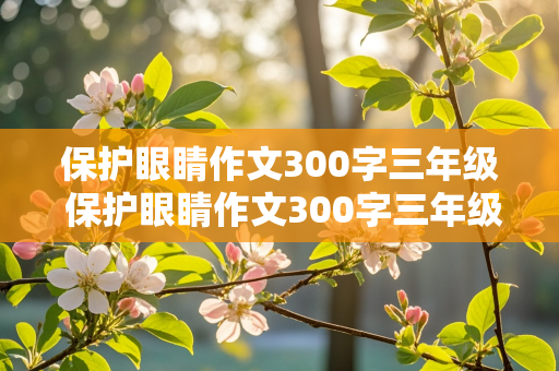 保护眼睛作文300字三年级 保护眼睛作文300字三年级看图写话