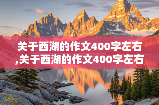 关于西湖的作文400字左右,关于西湖的作文400字左右时间顺序