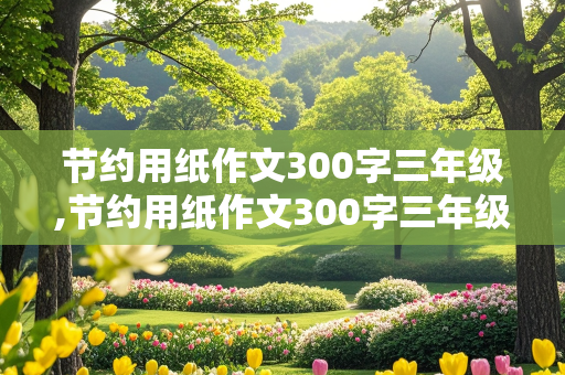 节约用纸作文300字三年级,节约用纸作文300字三年级上册