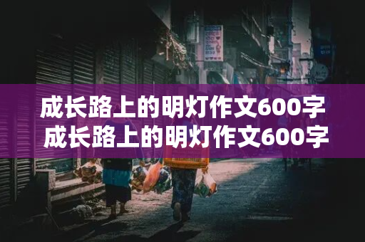 成长路上的明灯作文600字 成长路上的明灯作文600字初中