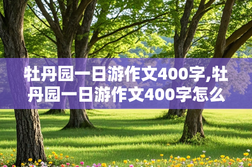 牡丹园一日游作文400字,牡丹园一日游作文400字怎么写