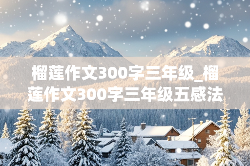 榴莲作文300字三年级_榴莲作文300字三年级五感法