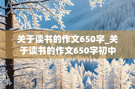 关于读书的作文650字_关于读书的作文650字初中