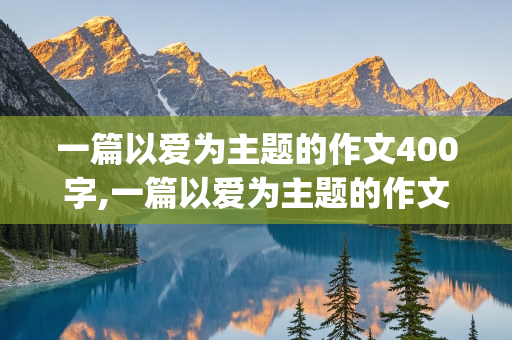 一篇以爱为主题的作文400字,一篇以爱为主题的作文400字(写别人帮助我)