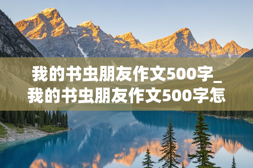 我的书虫朋友作文500字_我的书虫朋友作文500字怎么写