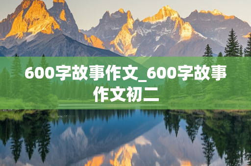 600字故事作文_600字故事作文初二