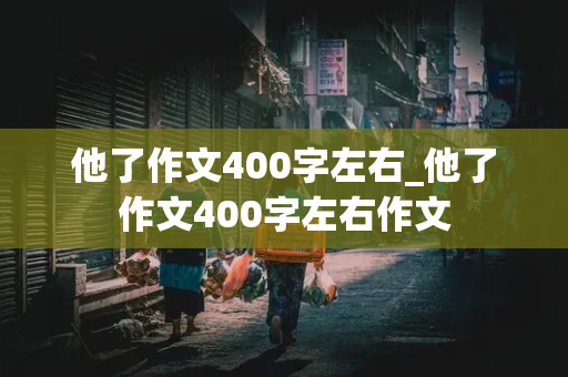 他了作文400字左右_他了作文400字左右作文