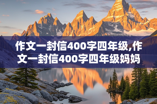 作文一封信400字四年级,作文一封信400字四年级妈妈