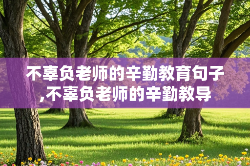 不辜负老师的辛勤教育句子,不辜负老师的辛勤教导