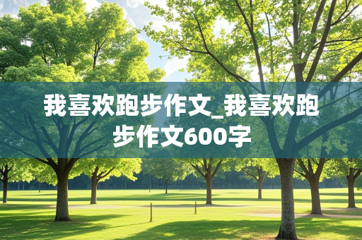 我喜欢跑步作文_我喜欢跑步作文600字