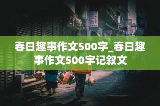 春日趣事作文500字_春日趣事作文500字记叙文