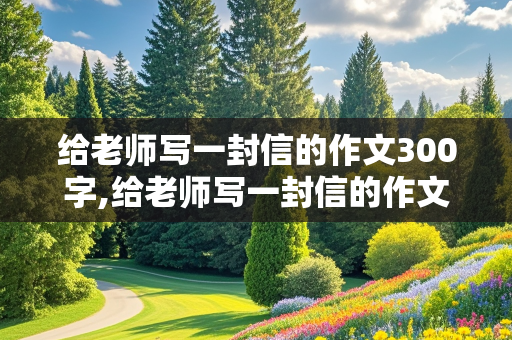 给老师写一封信的作文300字,给老师写一封信的作文300字4年级