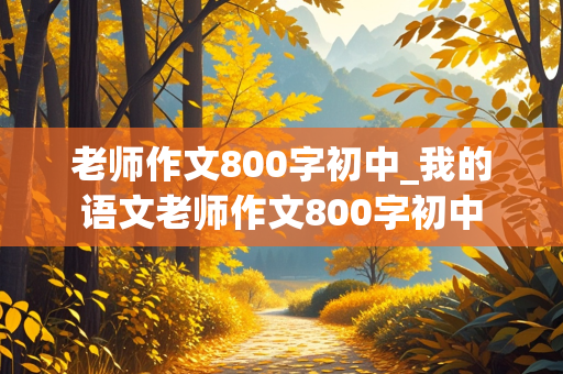 老师作文800字初中_我的语文老师作文800字初中