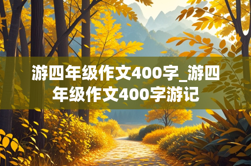 游四年级作文400字_游四年级作文400字游记