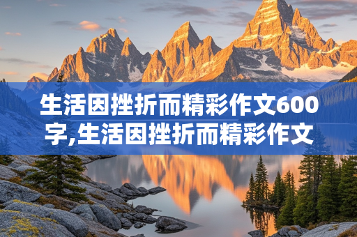 生活因挫折而精彩作文600字,生活因挫折而精彩作文600字叙事