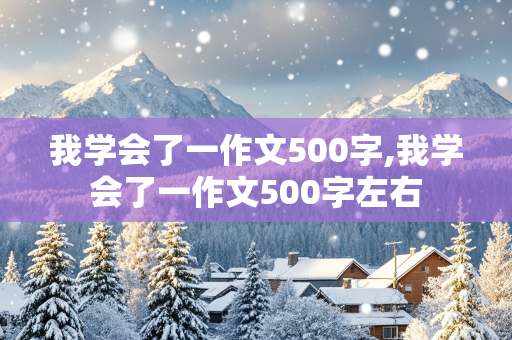 我学会了一作文500字,我学会了一作文500字左右