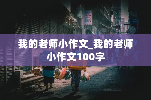 我的老师小作文_我的老师小作文100字