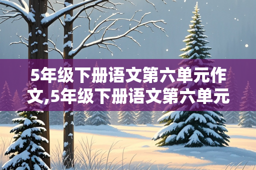 5年级下册语文第六单元作文,5年级下册语文第六单元作文400字