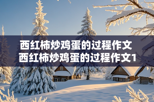 西红柿炒鸡蛋的过程作文 西红柿炒鸡蛋的过程作文100字