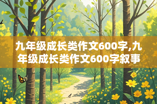 九年级成长类作文600字,九年级成长类作文600字叙事文