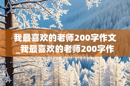 我最喜欢的老师200字作文_我最喜欢的老师200字作文大全