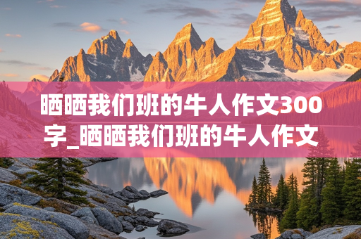 晒晒我们班的牛人作文300字_晒晒我们班的牛人作文300字作文