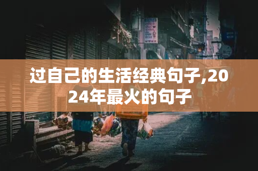 过自己的生活经典句子,2024年最火的句子