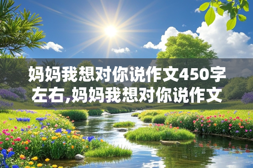 妈妈我想对你说作文450字左右,妈妈我想对你说作文450字左右写信格式