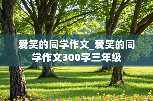 爱笑的同学作文_爱笑的同学作文300字三年级