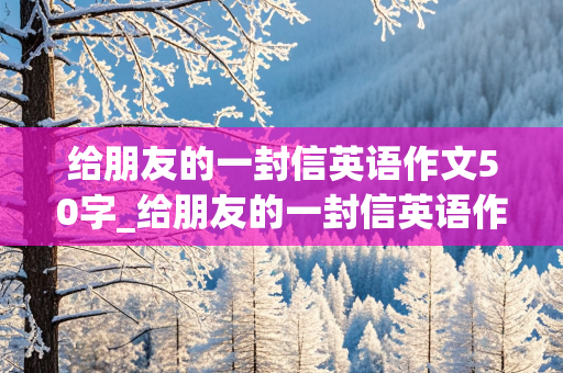 给朋友的一封信英语作文50字_给朋友的一封信英语作文50字带翻译