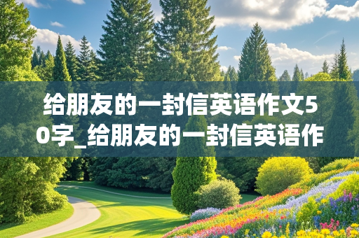 给朋友的一封信英语作文50字_给朋友的一封信英语作文50字带翻译