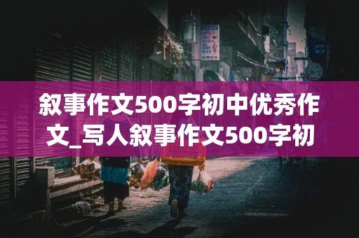 叙事作文500字初中优秀作文_写人叙事作文500字初中优秀作文