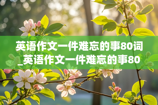 英语作文一件难忘的事80词_英语作文一件难忘的事80词带翻译