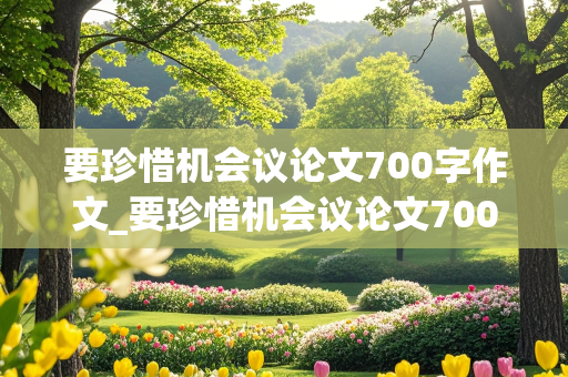 要珍惜机会议论文700字作文_要珍惜机会议论文700字作文高中生