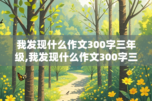 我发现什么作文300字三年级,我发现什么作文300字三年级优秀